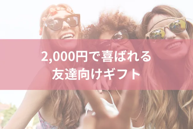 【友達向けプレゼント】たった2,000円でお値段以上に喜ばれる贈り物29選